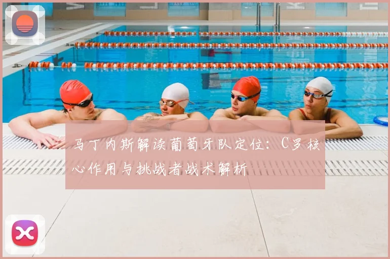 马丁内斯解读葡萄牙队定位:C罗核心作用与挑战者战术解析