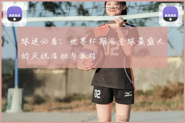 球迷必看：世界杯期间全球最盛大的庆祝活动与派对