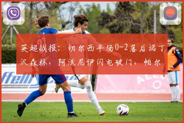 英超战报：切尔西半场0-2落后诺丁汉森林，阿沃尼伊闪电破门，帕尔默失点成转折