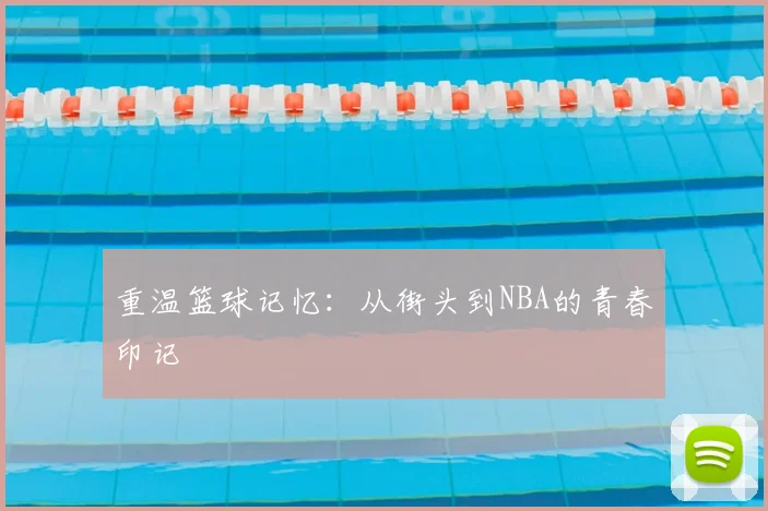 重温篮球记忆：从街头到NBA的青春印记