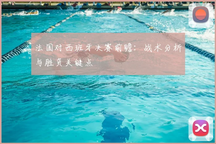 法国对西班牙决赛前瞻：战术分析与胜负关键点