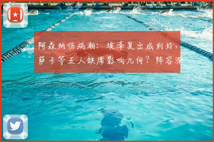 阿森纳伤病潮:埃泽复出成利好,萨卡等五人缺席影响几何?阵容深度解析