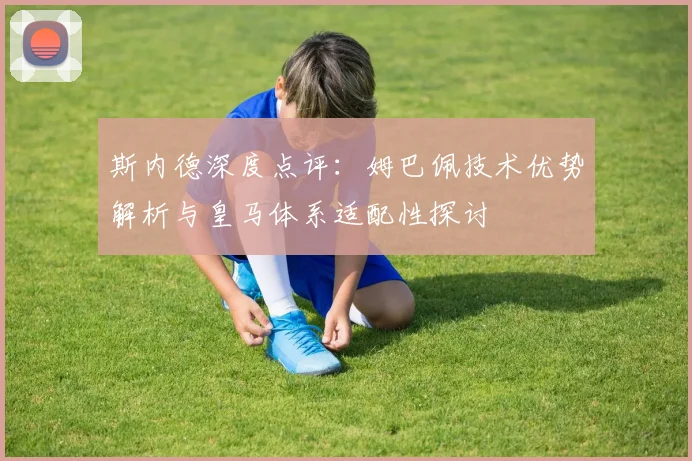斯内德深度点评:姆巴佩技术优势解析与皇马体系适配性探讨