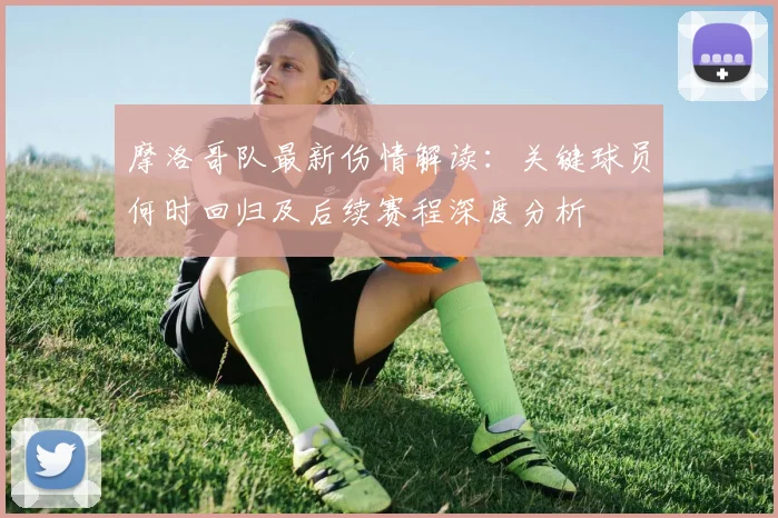 摩洛哥队最新伤情解读:关键球员何时回归及后续赛程深度分析
