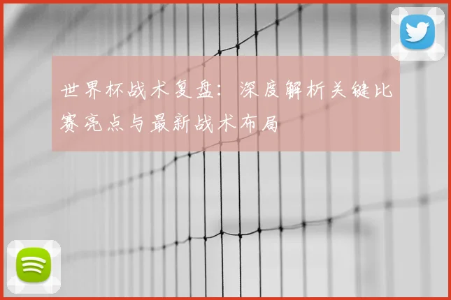 世界杯战术复盘：深度解析关键比赛亮点与最新战术布局
