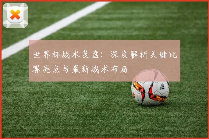 世界杯战术复盘:深度解析关键比赛亮点与最新战术布局