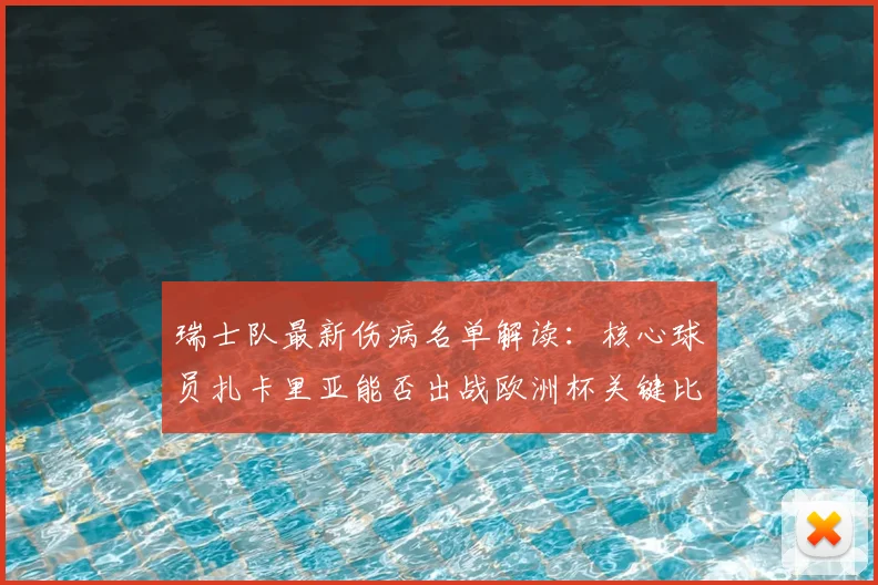 瑞士队最新伤病名单解读:核心球员扎卡里亚能否出战欧洲杯关键比赛?阵容影响几何?