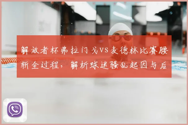 解放者杯弗拉门戈vs麦德林比赛腰斩全过程，解析球迷骚乱起因与后续影响