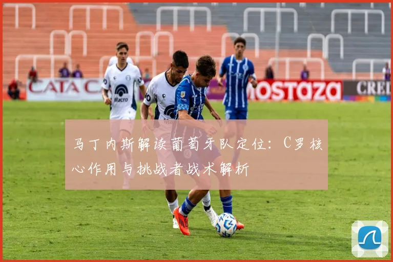 马丁内斯解读葡萄牙队定位：C罗核心作用与挑战者战术解析